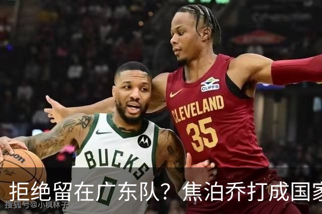 拒绝留在广东队？焦泊乔打成国家队大腿，扯下杜锋最后的蒙羞布！